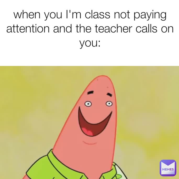 when you I'm class not paying attention and the teacher calls on you: