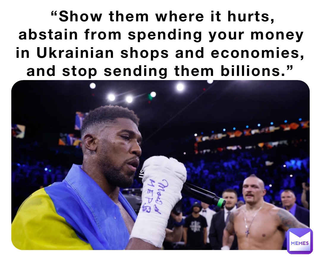 “Show them where it hurts, abstain from spending your money in Ukrainian shops and economies, and stop sending them billions.”