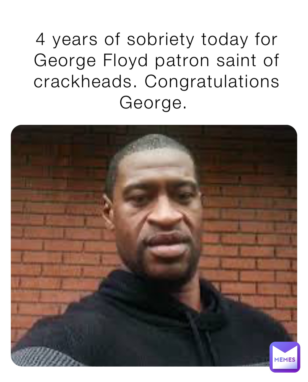 4 years of sobriety today for George Floyd patron saint of crackheads. Congratulations George.