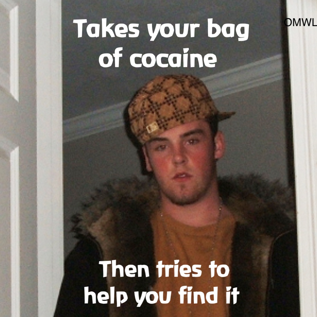 Takes your bag 
of cocaine Then tries to 
help you find it