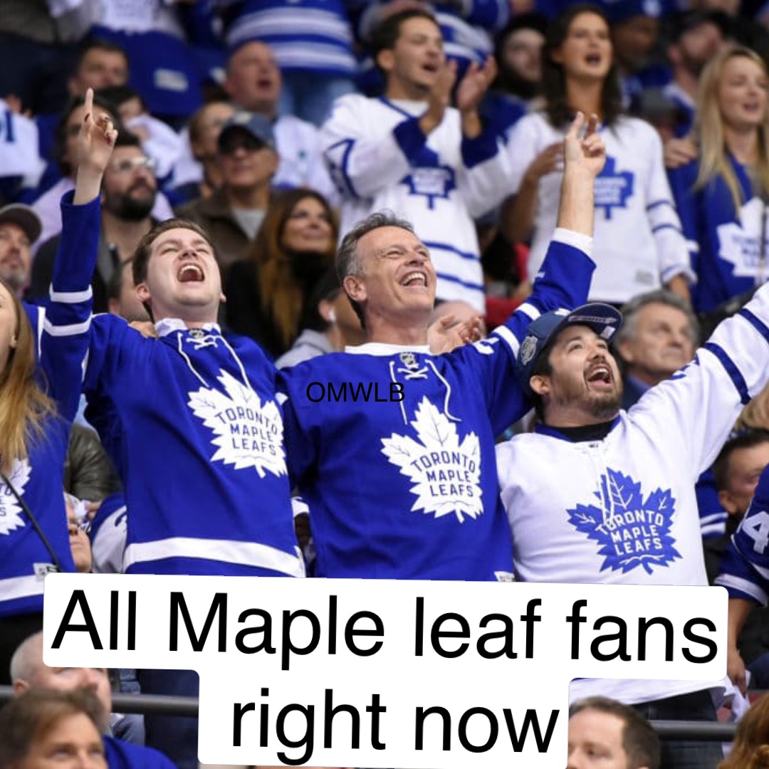 All Maple leaf fans
 right now