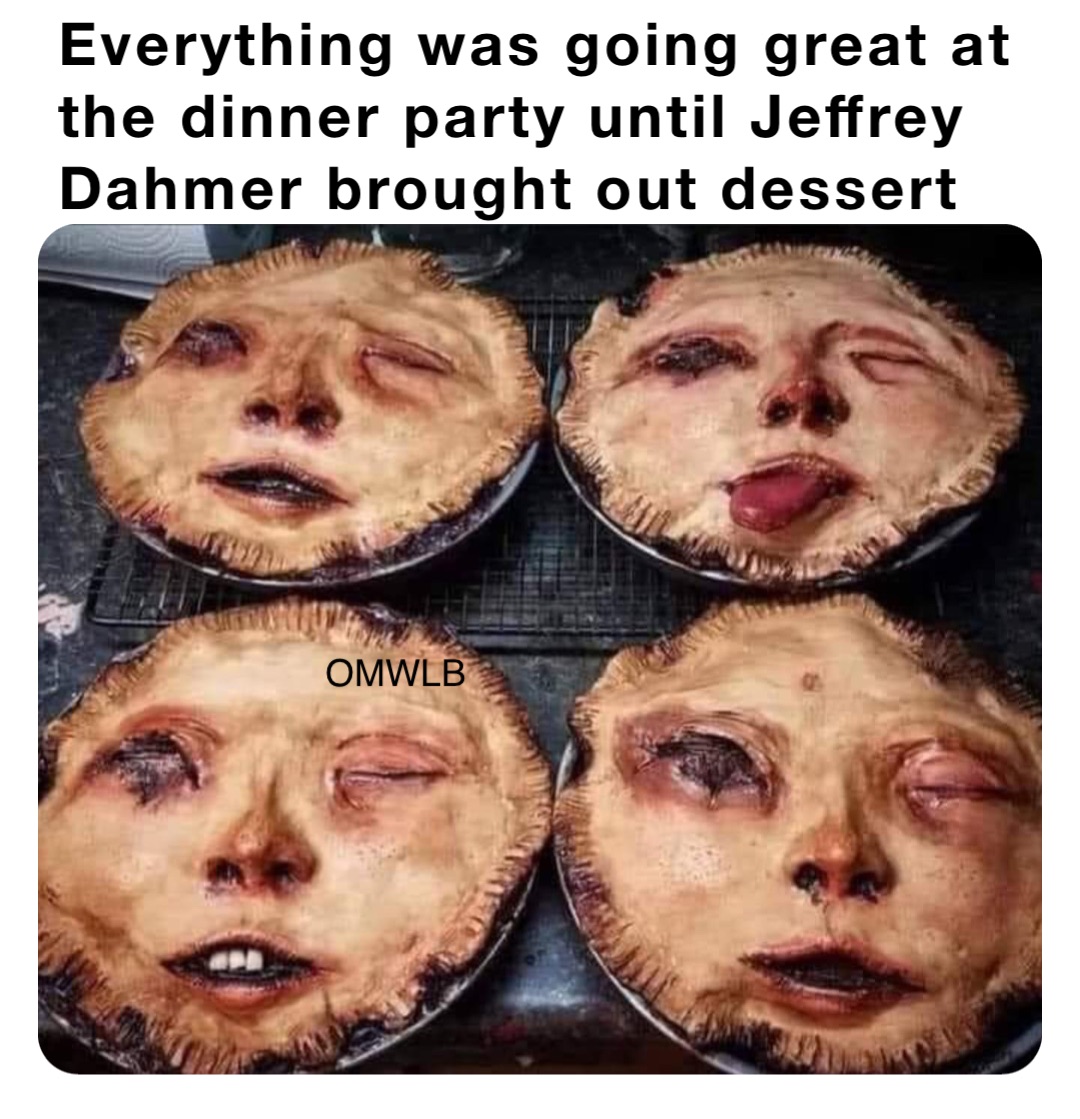 Everything was going great at the dinner party until Jeffrey Dahmer brought out dessert OMWLB