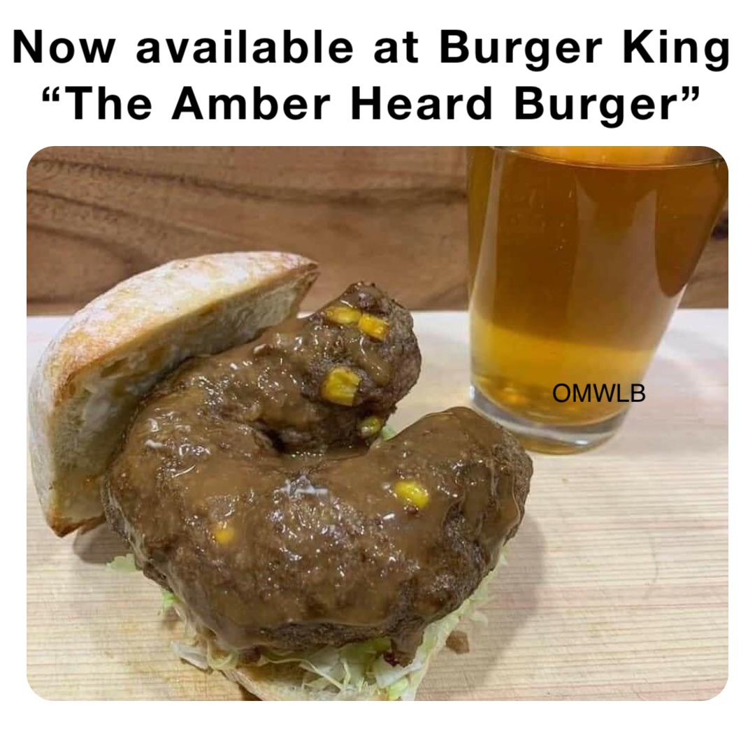 Now available at Burger King
“The Amber Heard Burger”