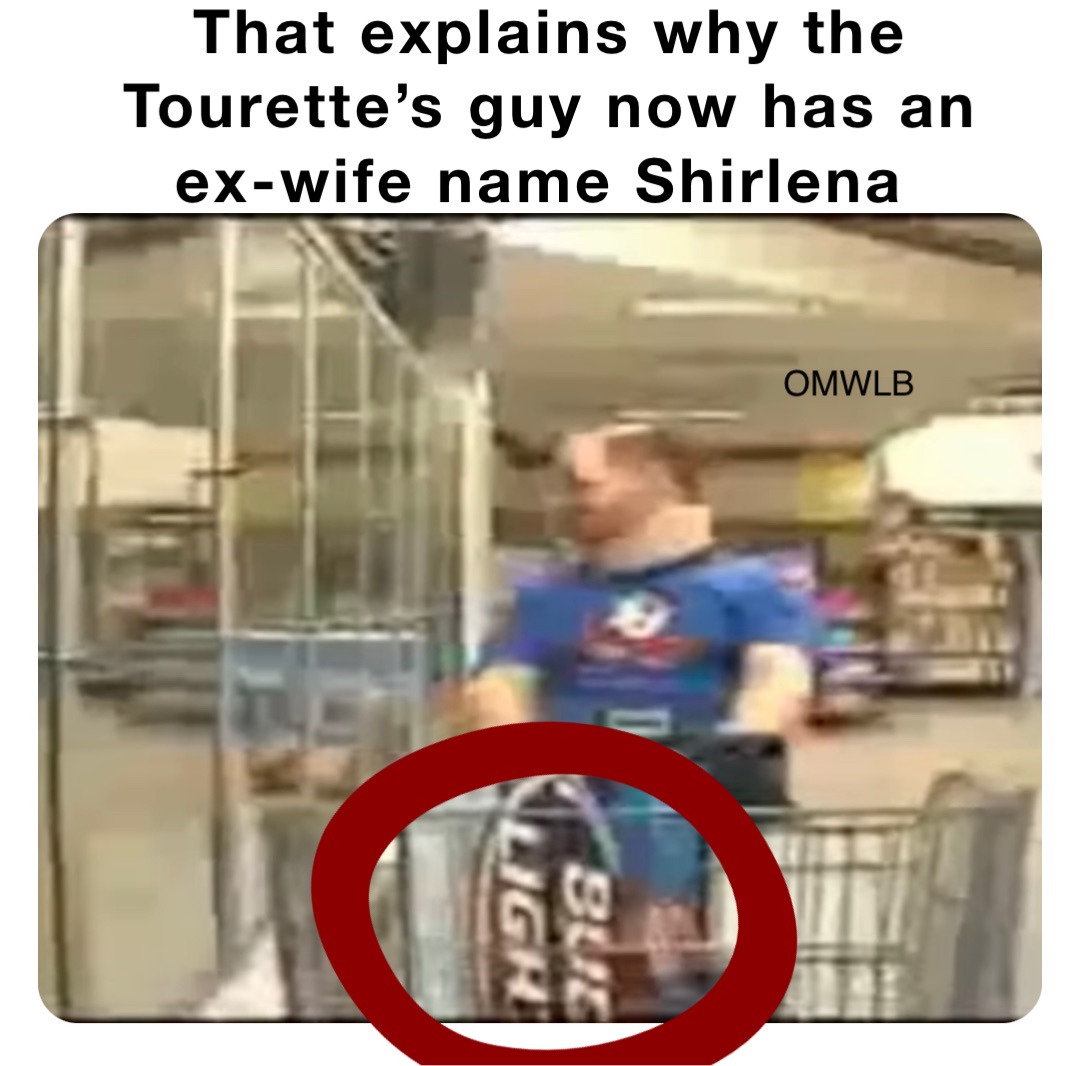 That explains why the Tourette’s guy now has an ex-wife name Shirlena O OMWLB