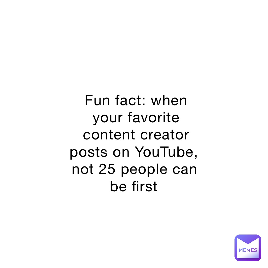 Fun fact: when your favorite content creator posts on YouTube, not 25 people can be first