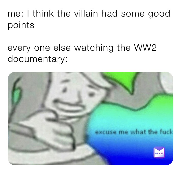 me: I think the villain had some good points

every one else watching the WW2 documentary: