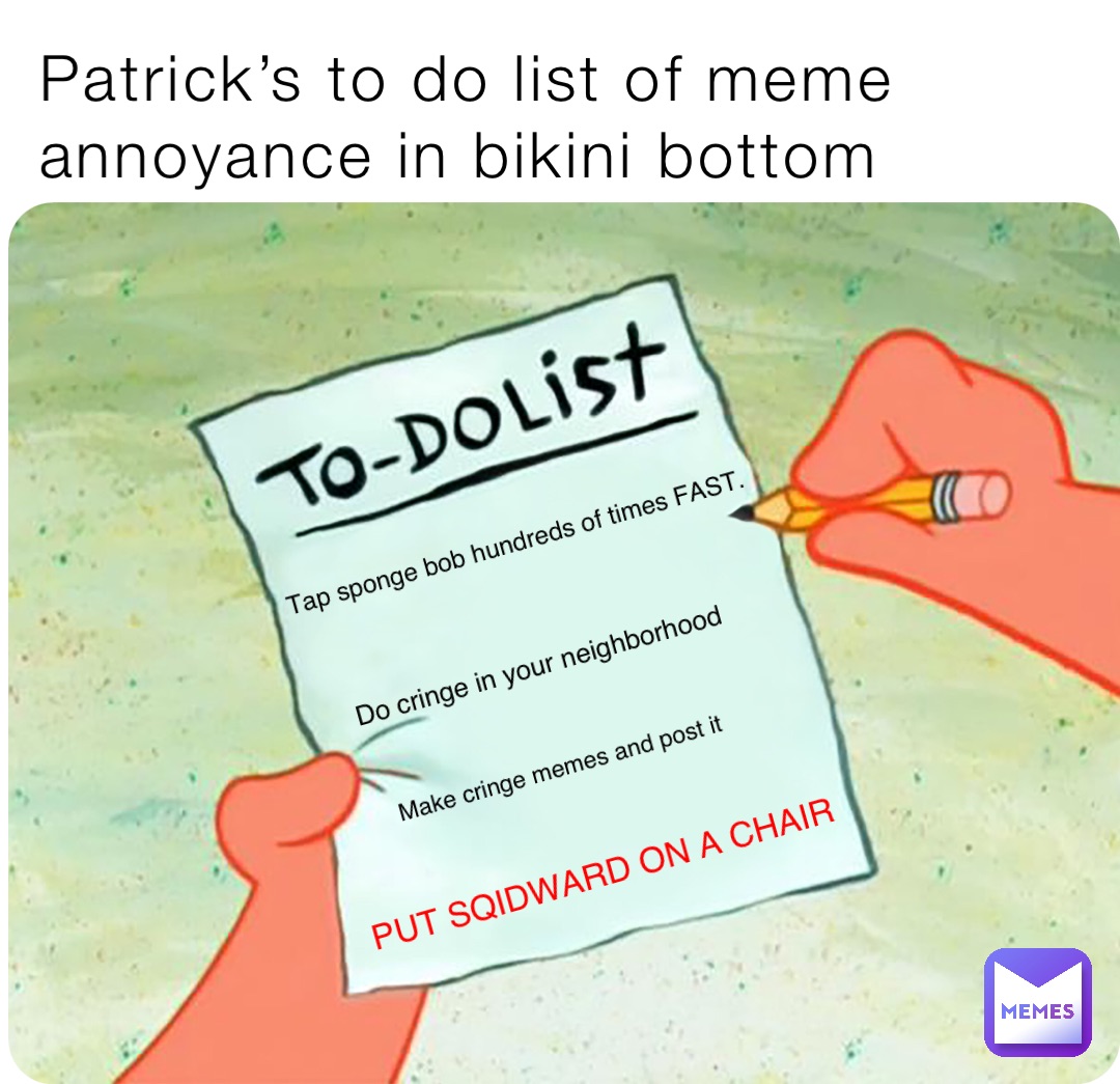 Patrick’s to do list of meme annoyance in bikini bottom Tap sponge bob hundreds of times FAST. Do cringe in your neighborhood Make cringe memes and post it PUT SQIDWARD ON A CHAIR