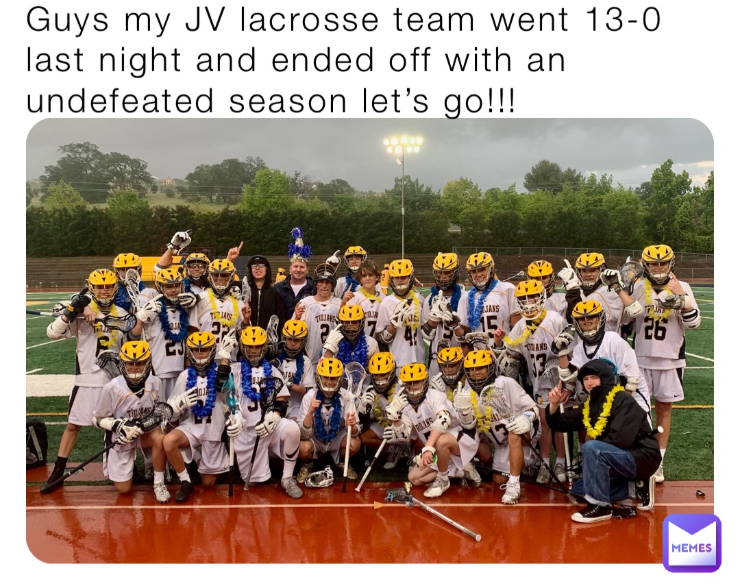 Guys my JV lacrosse team went 13-0 last night and ended off with an undefeated season let’s go!!!