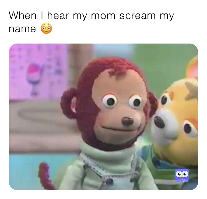 When I hear my mom scream my name 😳 