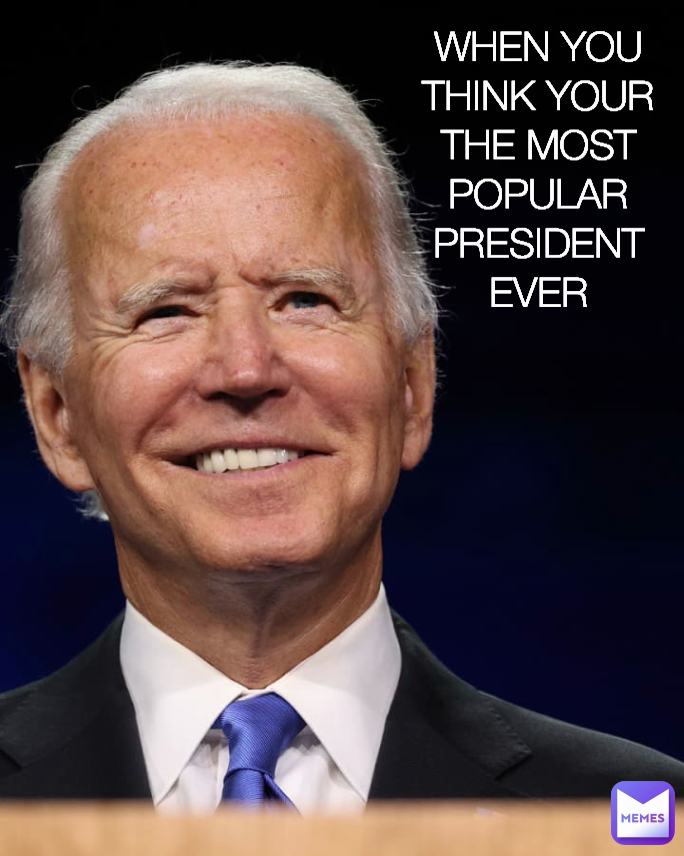 WHEN YOU THINK YOUR THE MOST POPULAR PRESIDENT EVER