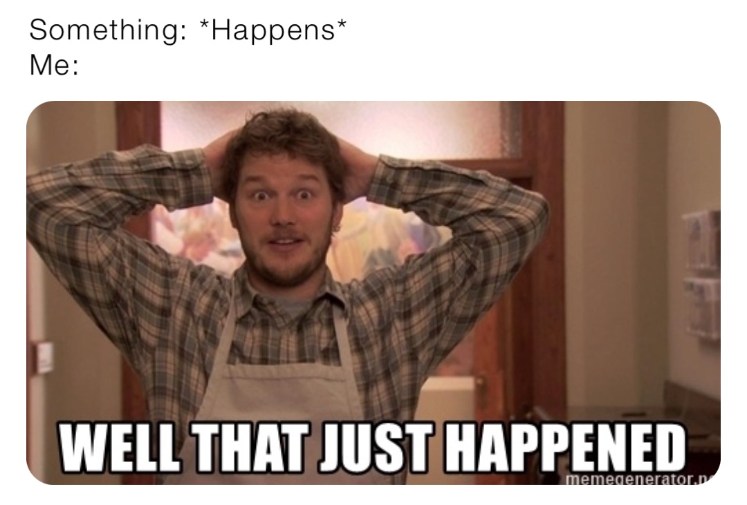Something: *Happens*
Me:
