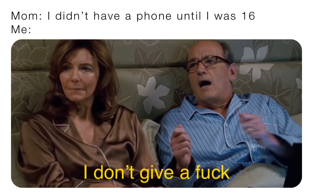 Mom: I didn’t have a phone until I was 16
Me: I don’t give a fuck