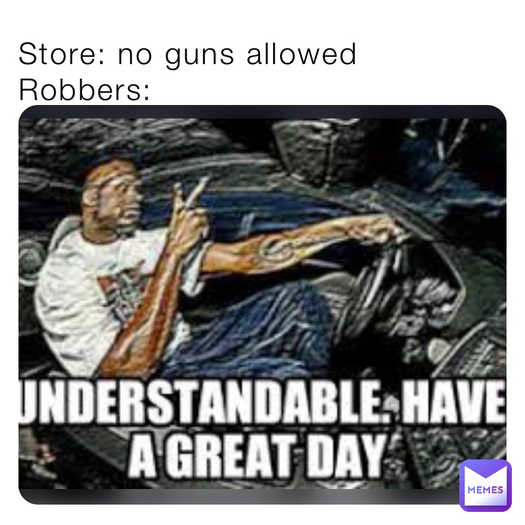 Store: no guns allowed 
Robbers: