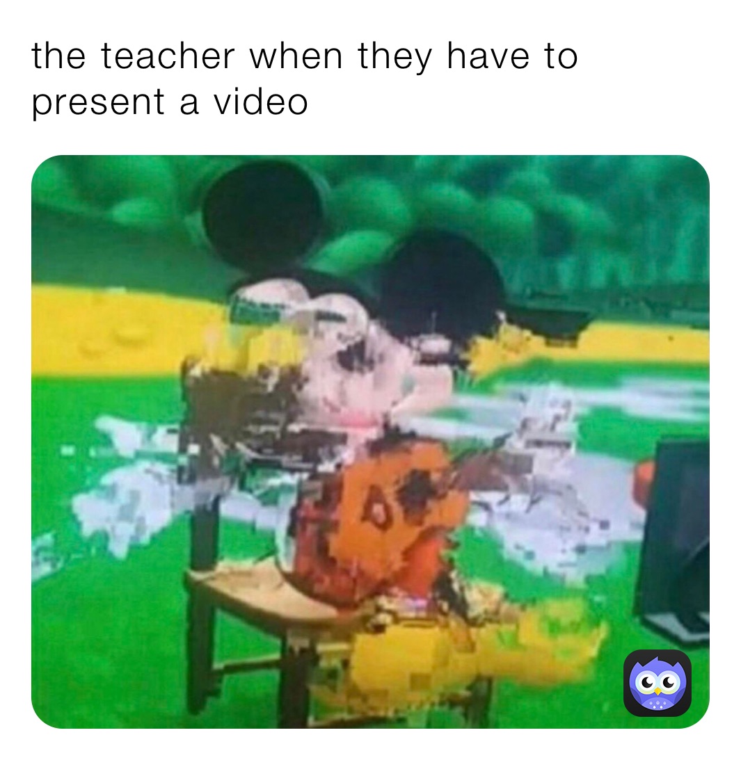 the teacher when they have to present a video 