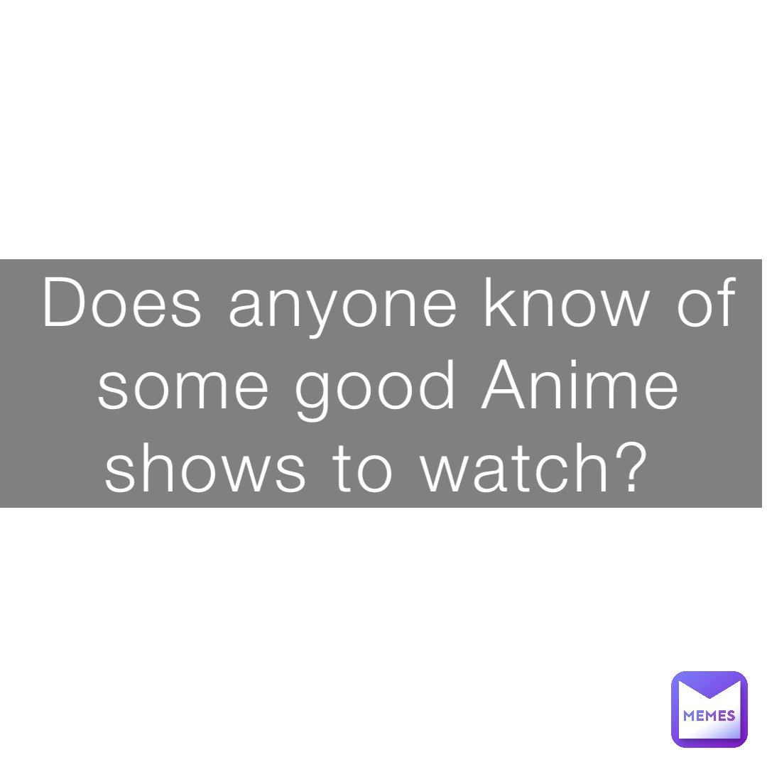 Does anyone know of some good Anime shows to watch?
