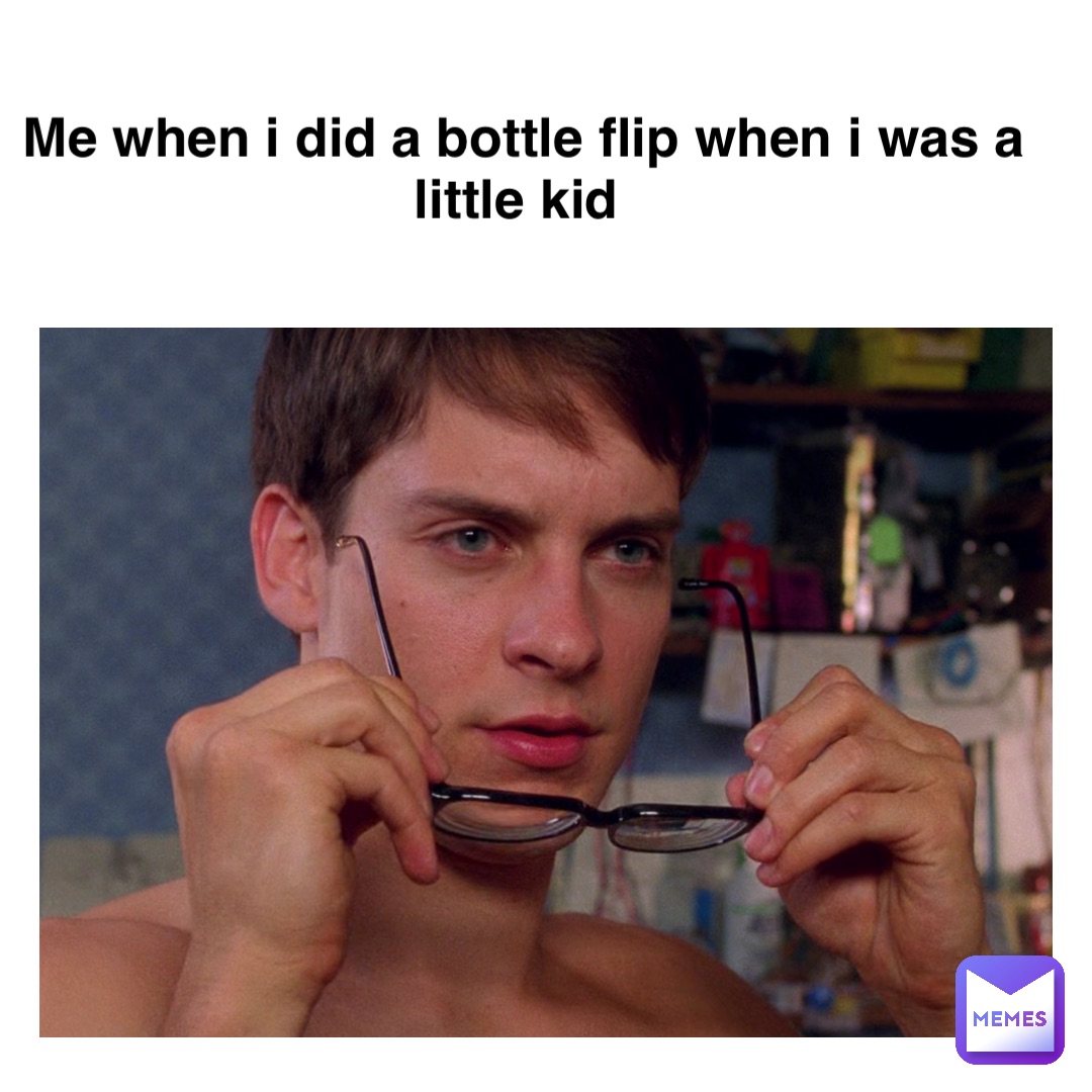 Me when I did a bottle flip when I was a little kid