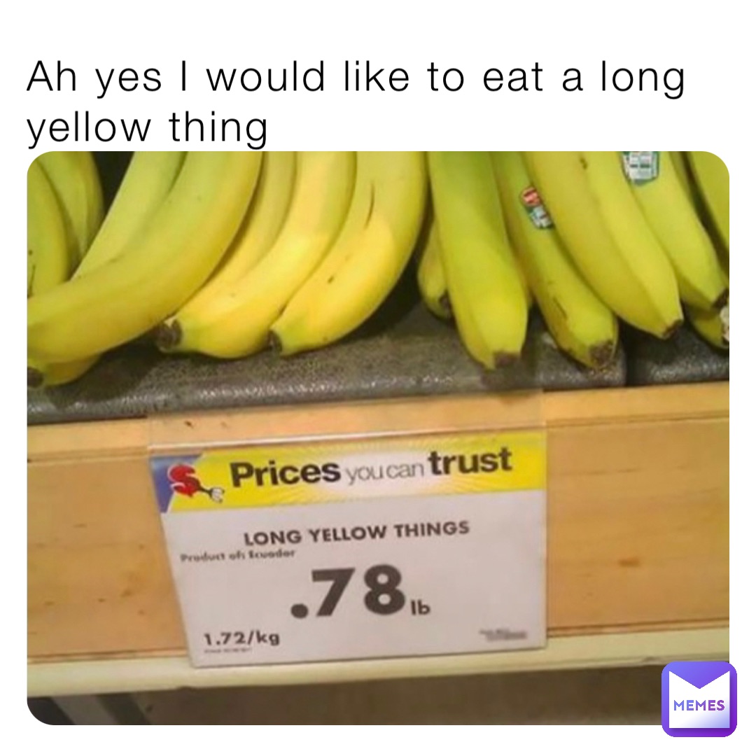 Ah yes I would like to eat a long yellow thing It’s not wrong