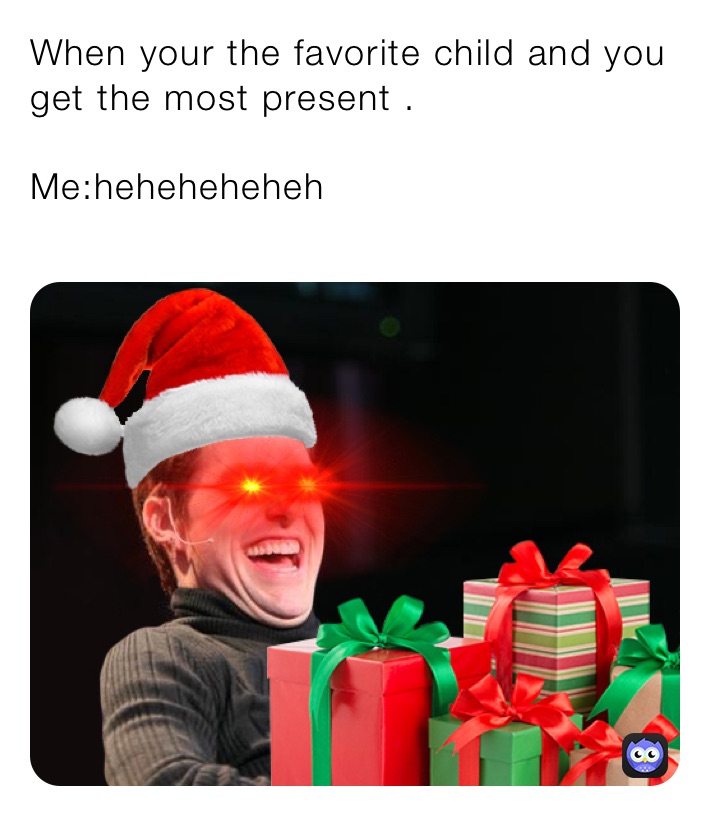 When your the favorite child and you get the most present .

Me:heheheheheh 

