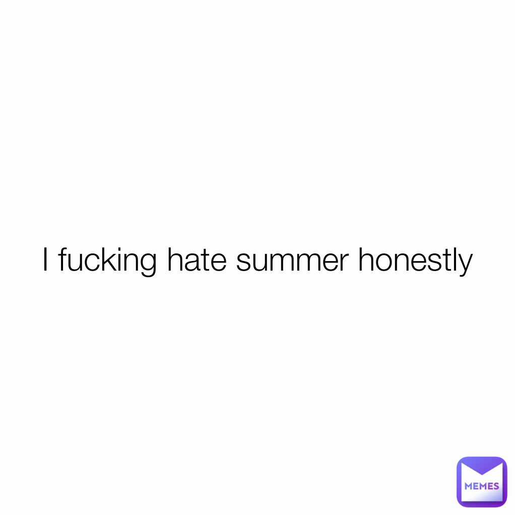 I fucking hate summer honestly