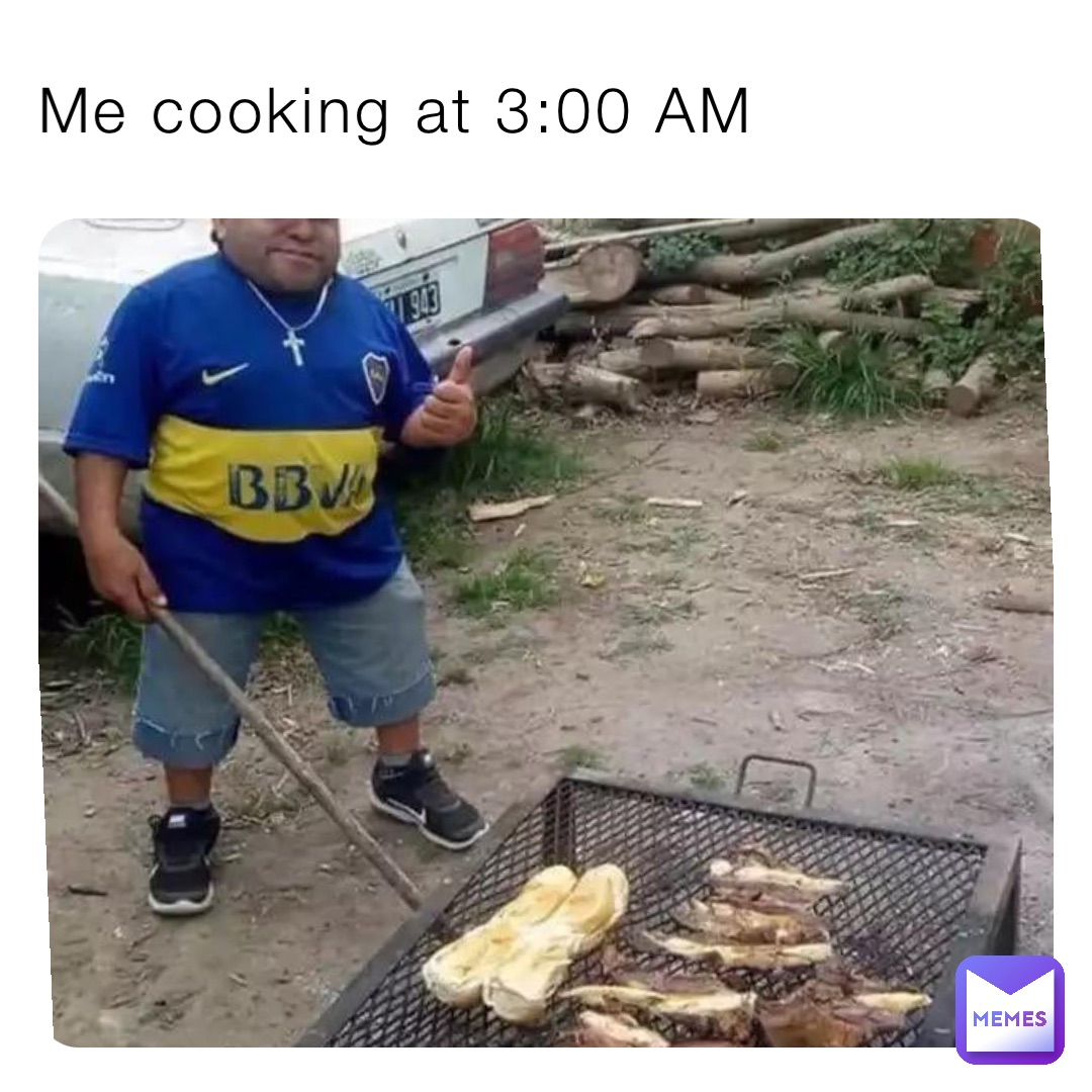 Me cooking at 3:00 AM