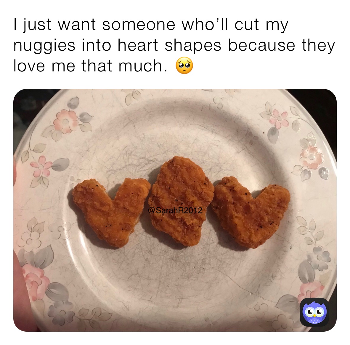 I just want someone who’ll cut my nuggies into heart shapes because they love me that much. 🥺