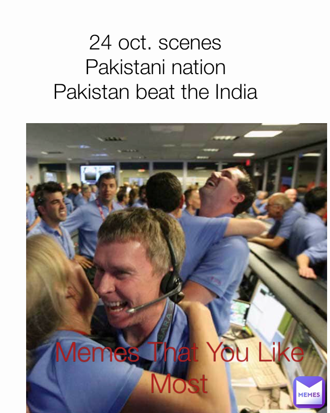 24 oct. scenes 
Pakistani nation 
Pakistan beat the India 
in t20 world for first Time
 Memes That You Like Most