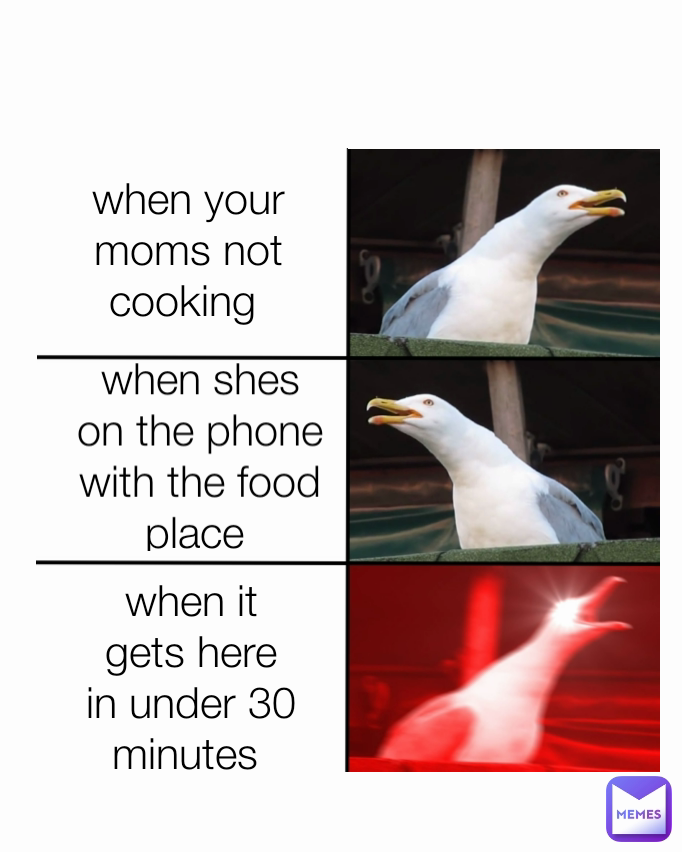 when shes on the phone with the food place  when it gets here in under 30 minutes  when your  moms not cooking 
