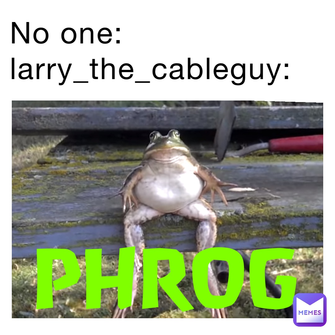 No one:
Larry_the_cableguy: Phrog