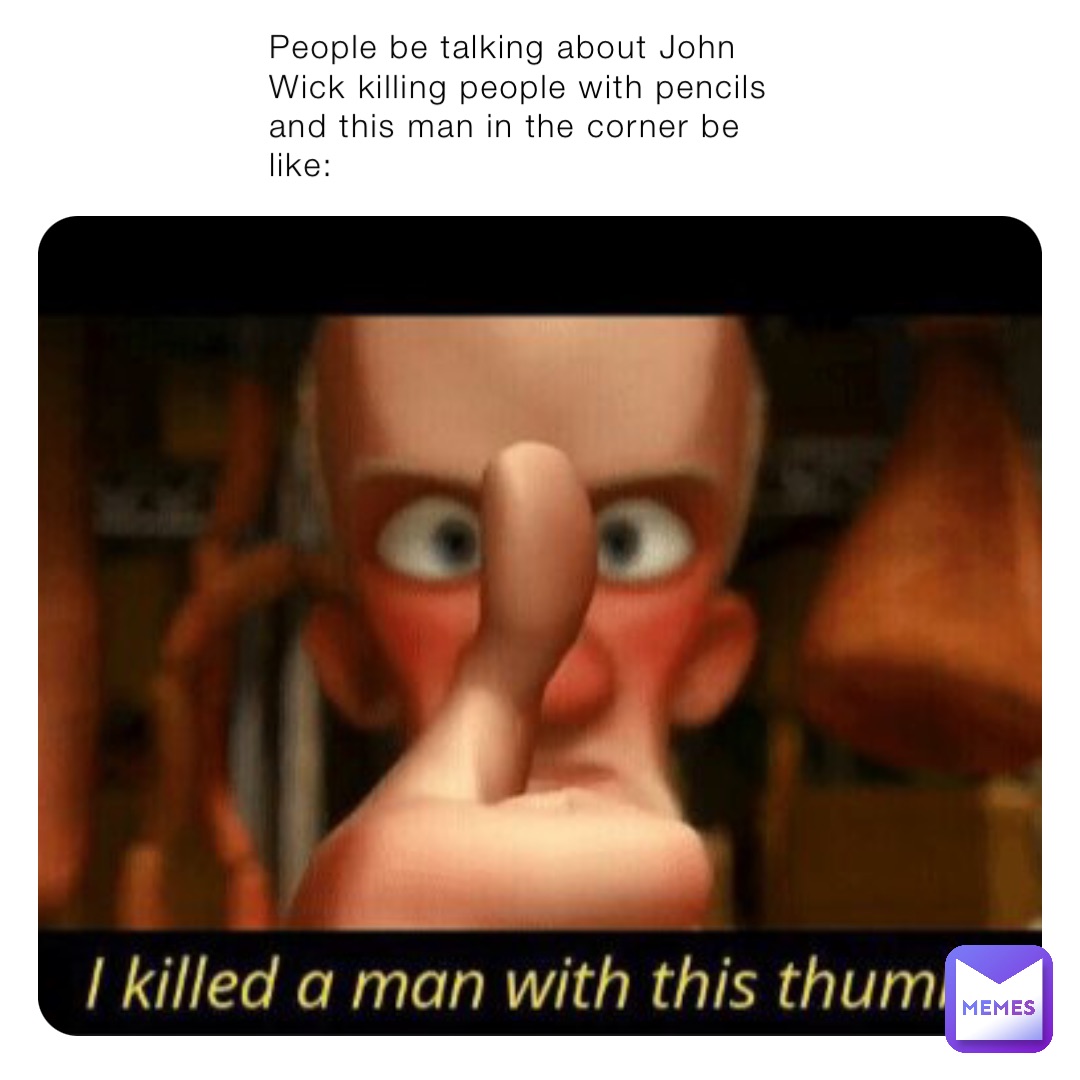 People be talking about John Wick killing people with pencils and this man in the corner be like: