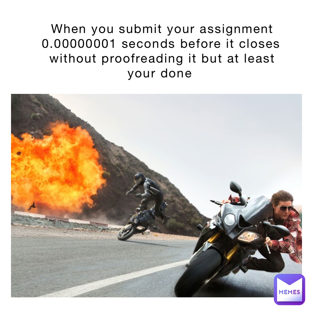 When you submit your assignment 0.00000001 seconds before it closes without proofreading it but at least your done