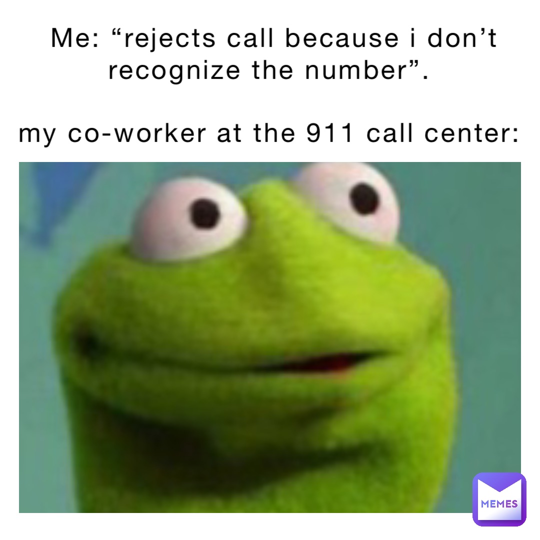 Me: “Rejects call because I don’t recognize the number”.

My co-worker at the 911 call center: