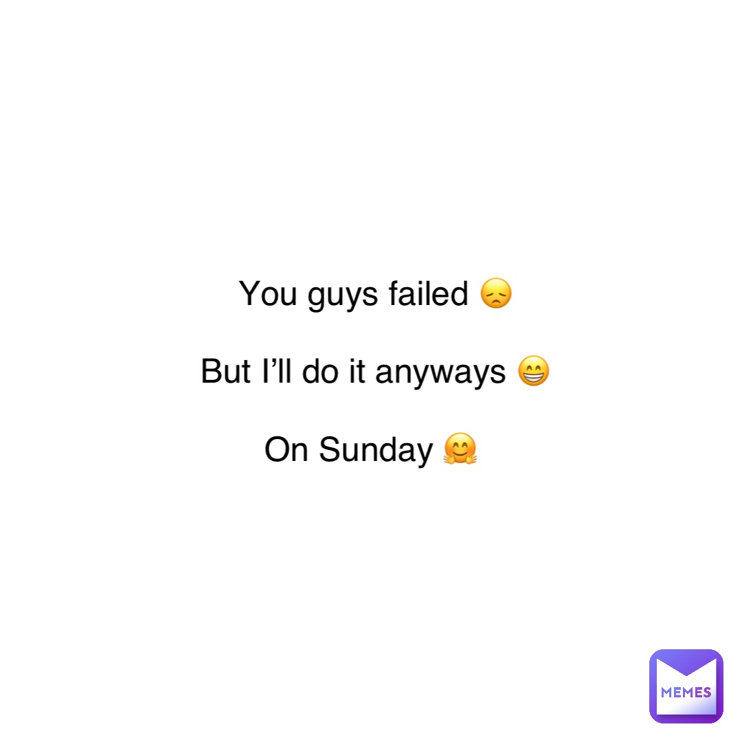 You guys failed 😞 

But I’ll do it anyways 😁 

On Sunday 🤗