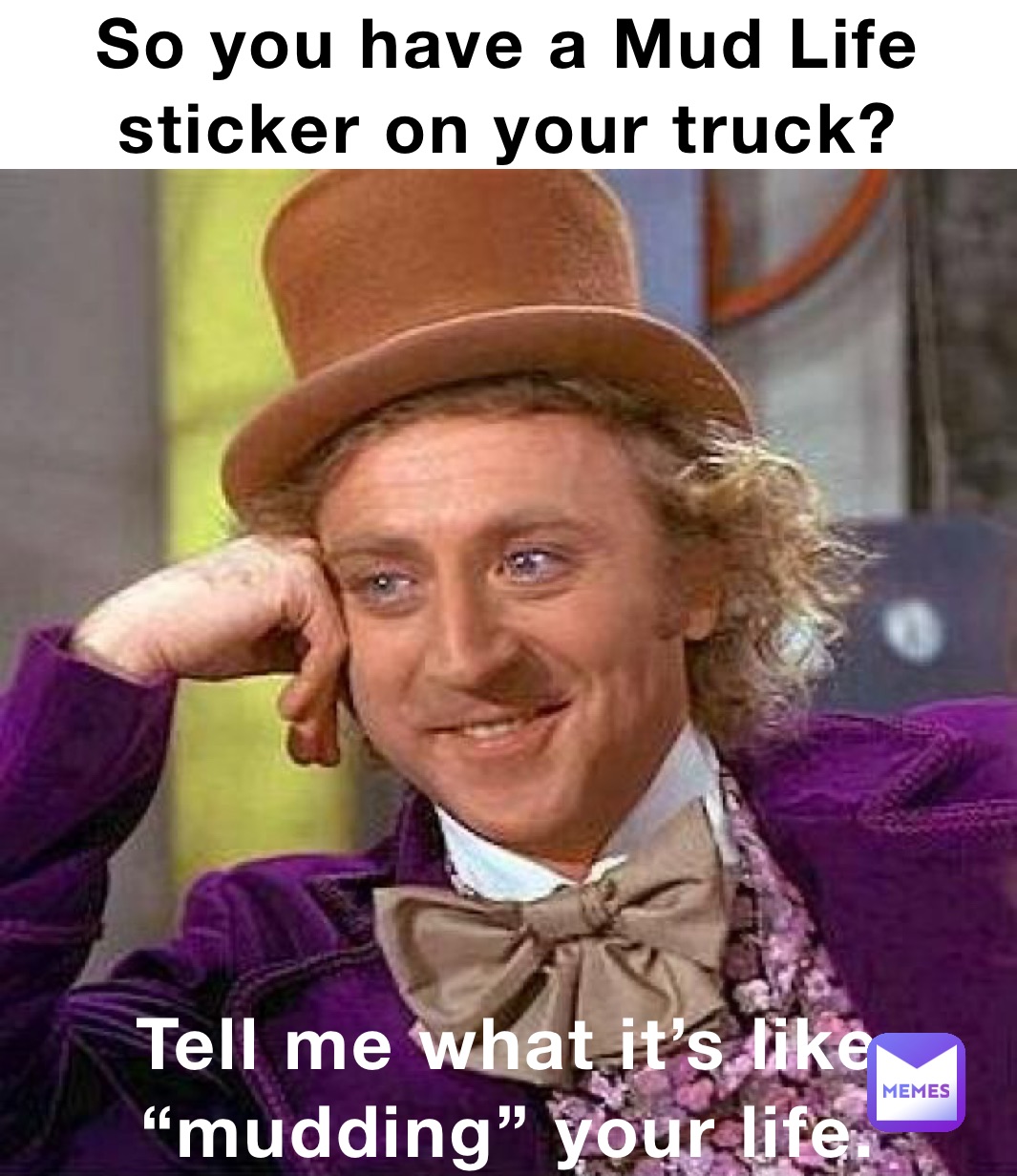 So you have a Mud Life sticker on your truck? Tell me what it’s like “mudding” your life.