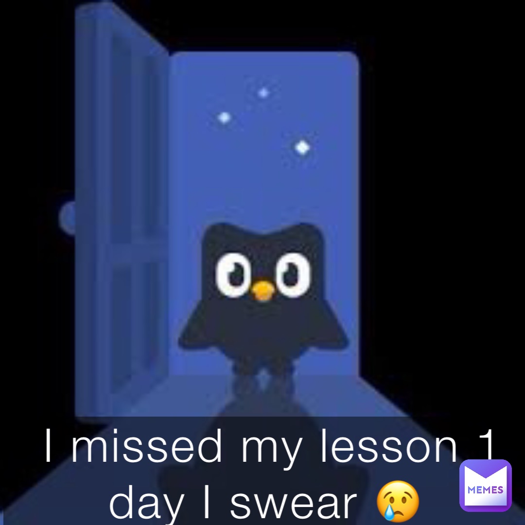 I missed my lesson 1 day I swear 😢