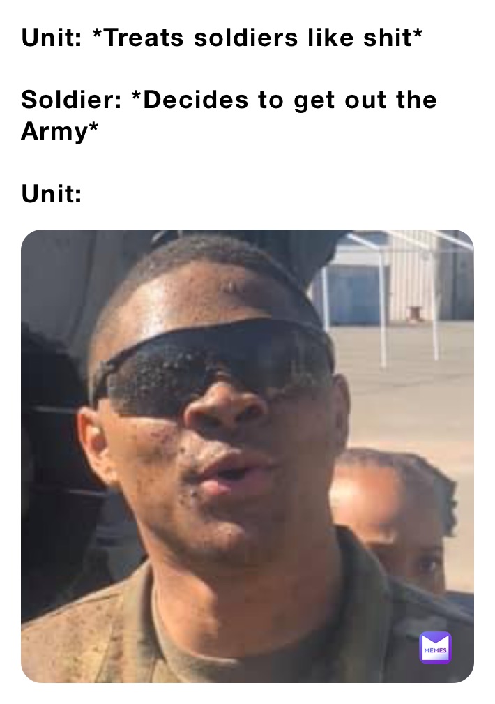 Unit: *Treats soldiers like shit*

Soldier: *Decides to get out the Army*

Unit: