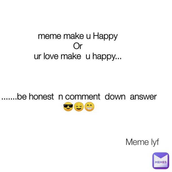 Meme lyf meme make u Happy 
Or 
ur love make  u happy... 



.......be honest  n comment  down  answer 😎😌😁