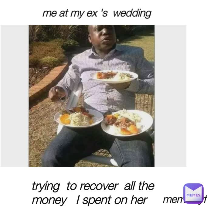 trying  to recover  all the
money   I spent on her me at my ex 's  wedding  meme Lyf😎