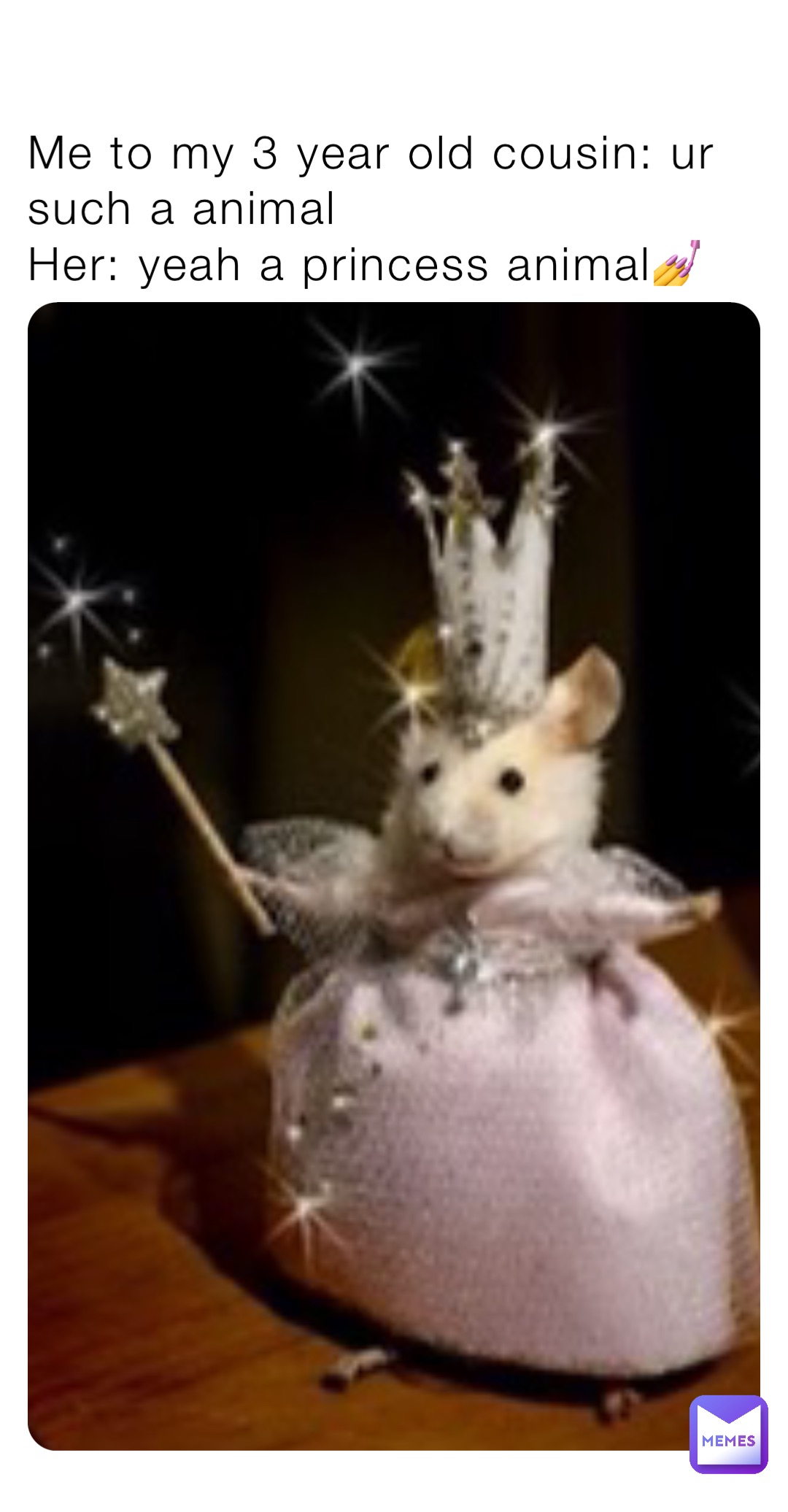 Me to my 3 year old cousin: ur such a animal
Her: yeah a princess animal💅