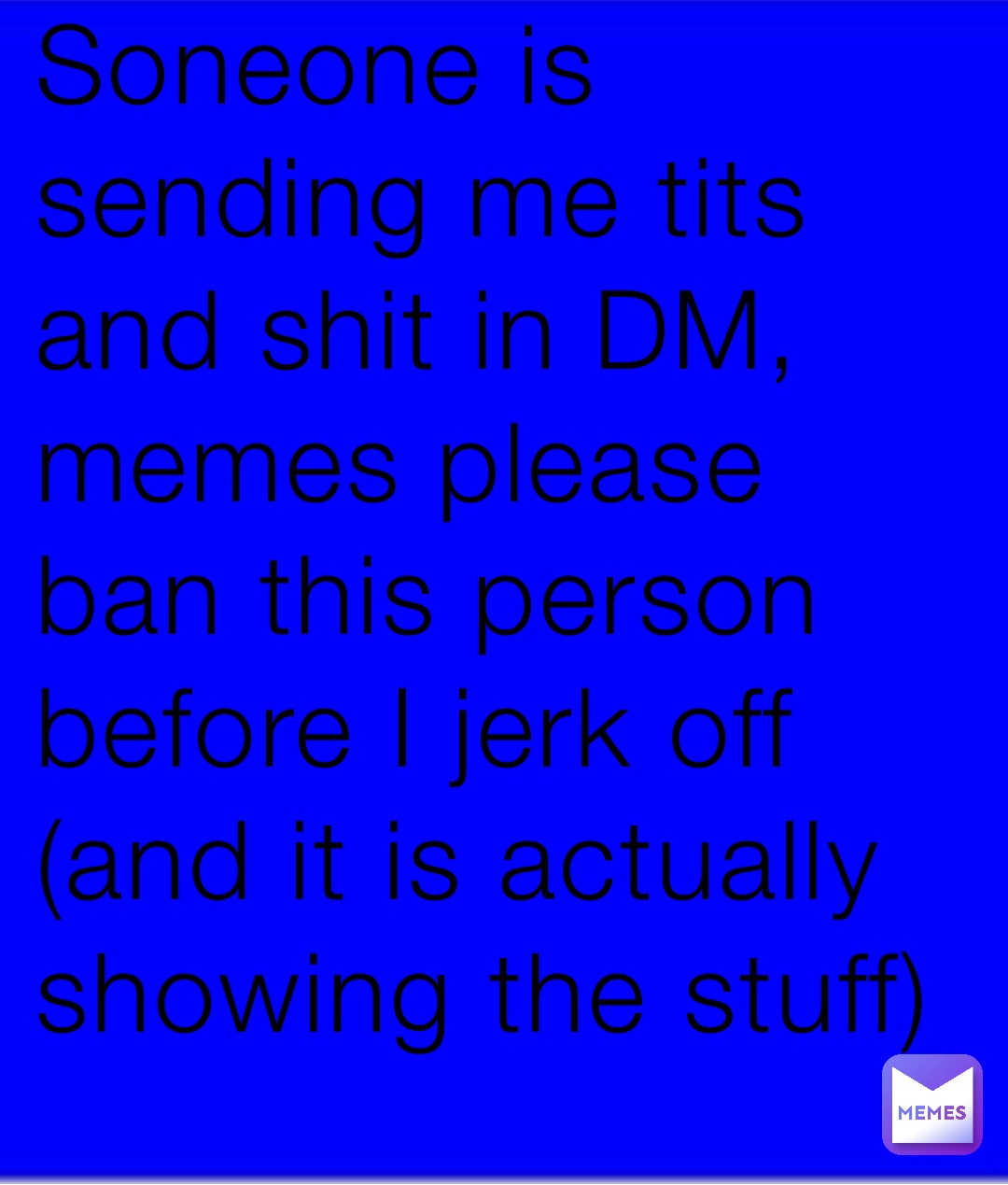 Soneone is sending me tits and shit in DM, memes please ban this person before I jerk off (and it is actually showing the stuff)