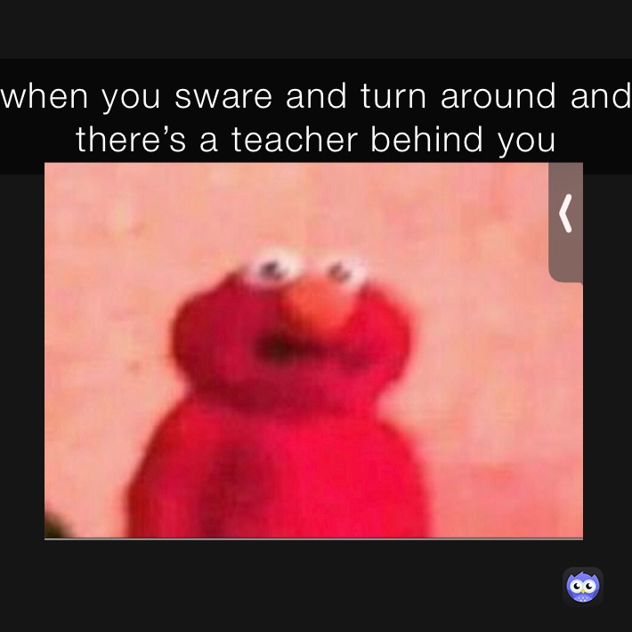 when you sware and turn around and there’s a teacher behind you 