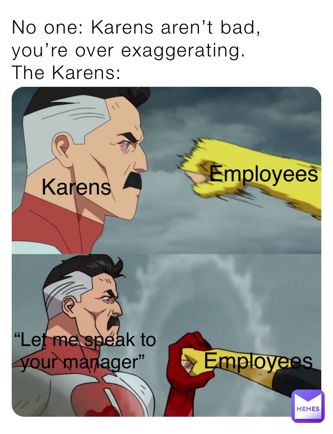 No one: Karens aren’t bad, you’re over exaggerating.
The Karens: Employees Employees “Let me speak to your manager” Karens