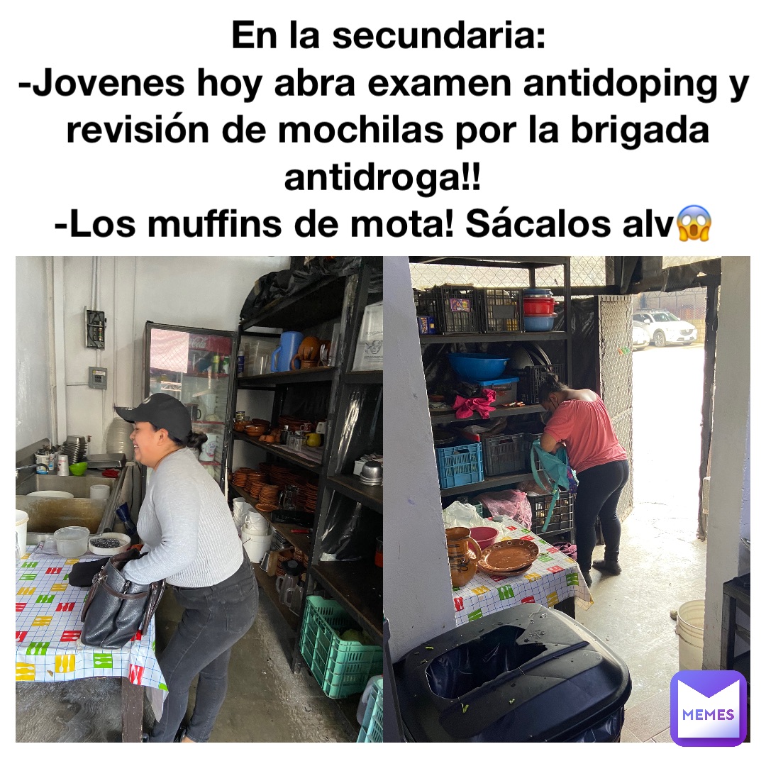 En la secundaria: 
-Jovenes hoy abra examen antidoping y revisión de mochilas por la brigada antidroga!!
-Los muffins de mota! Sácalos alv😱