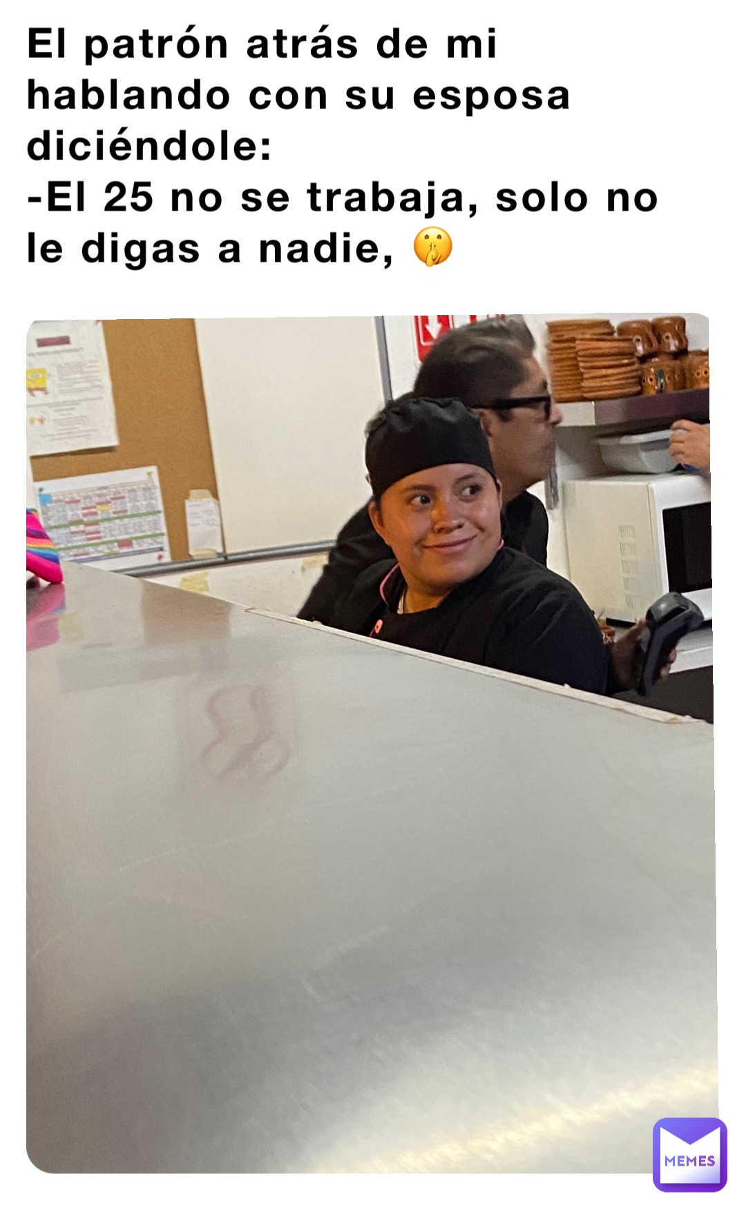 El patrón atrás de mi hablando con su esposa diciéndole: 
-El 25 no se trabaja, solo no le digas a nadie, 🤫