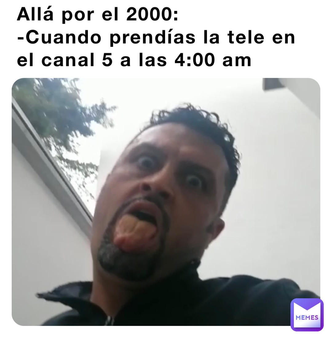 Allá por el 2000:
-Cuando prendías la tele en el canal 5 a las 4:00 am