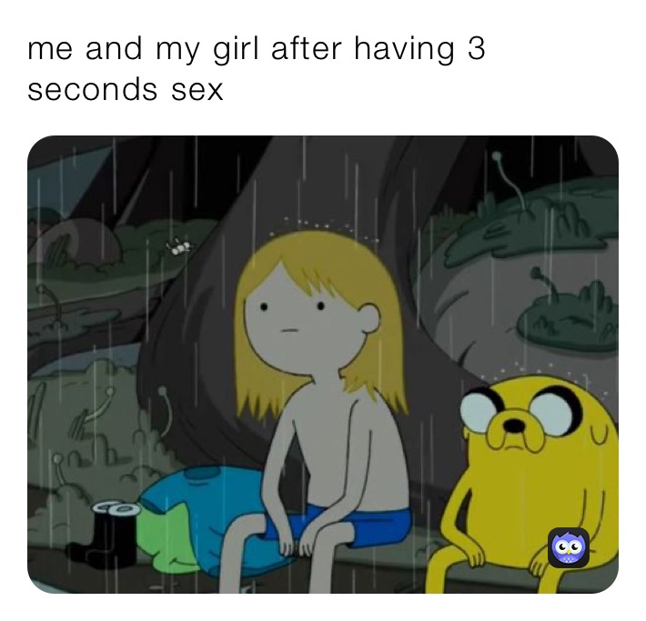 me and my girl after having 3 seconds sex 
