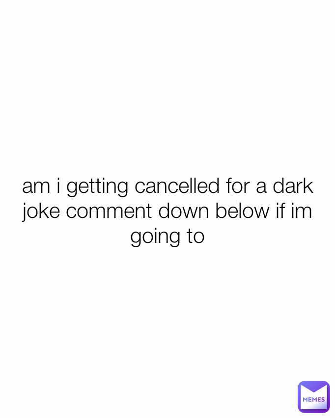 am i getting cancelled for a dark joke comment down below if im going to