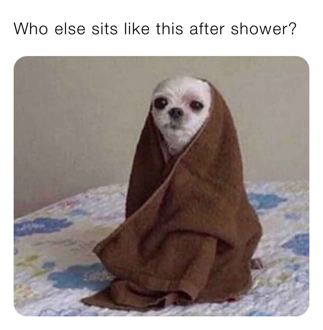 Who else sits like this after shower?