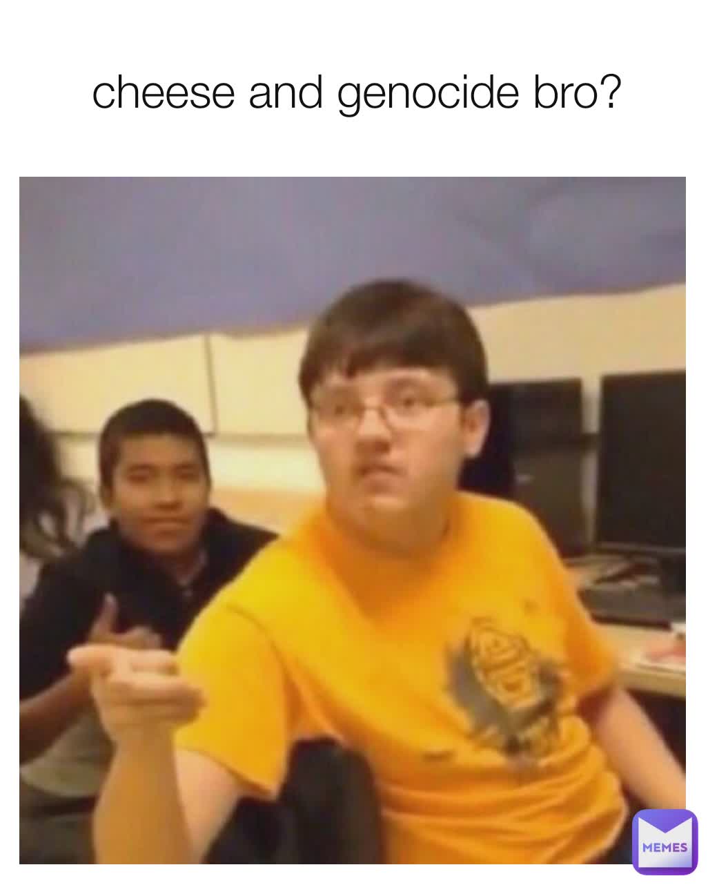 cheese and genocide bro?