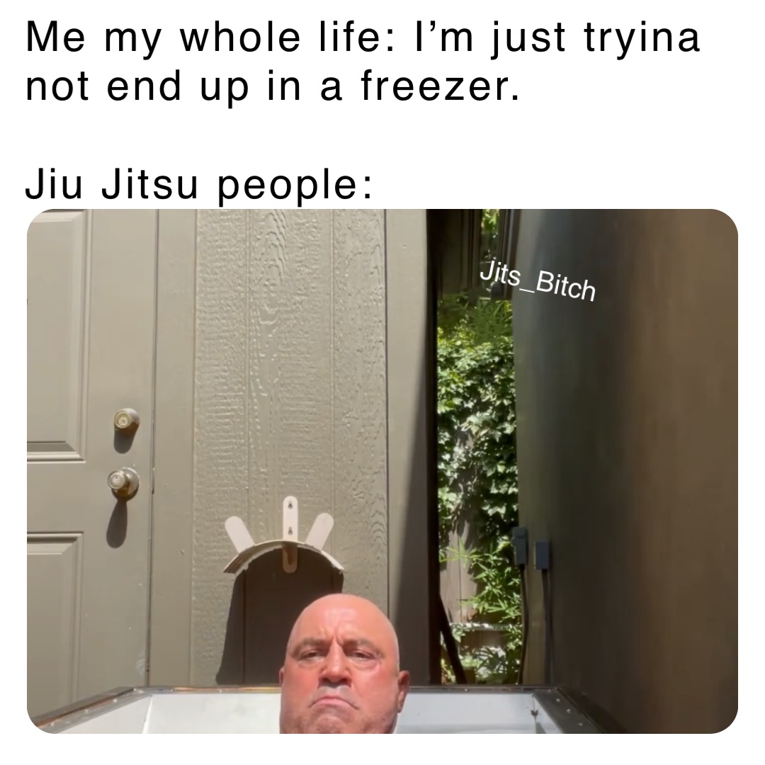 Me my whole life: I’m just tryina not end up in a freezer.

Jiu Jitsu people: