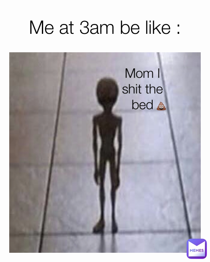Mom I shit the bed 💩 Me at 3am be like :